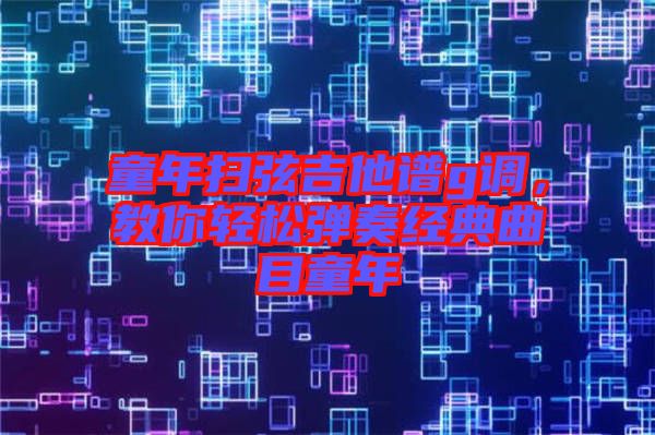 童年掃弦吉他譜g調(diào)，教你輕松彈奏經(jīng)典曲目童年