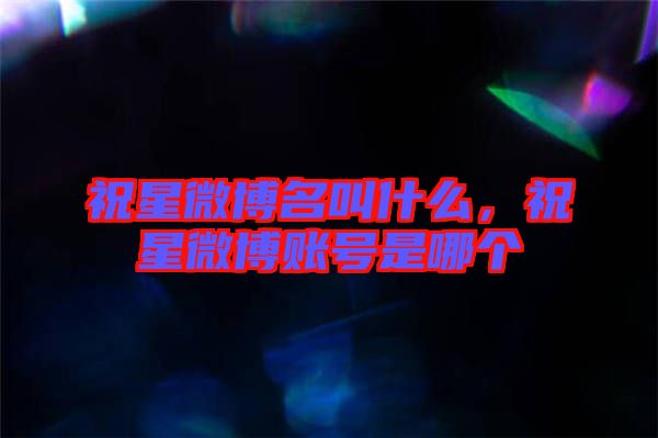 祝星微博名叫什么，祝星微博賬號是哪個