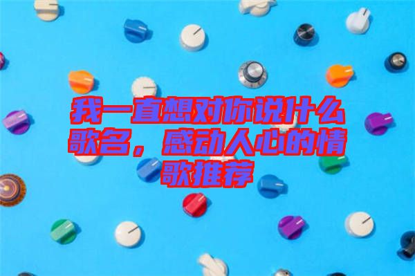 我一直想對(duì)你說什么歌名，感動(dòng)人心的情歌推薦