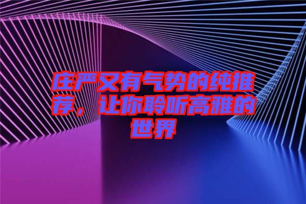莊嚴(yán)又有氣勢(shì)的純推薦，讓你聆聽(tīng)高雅的世界