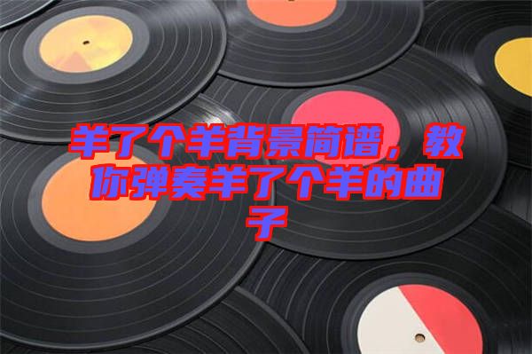 羊了個(gè)羊背景簡譜，教你彈奏羊了個(gè)羊的曲子