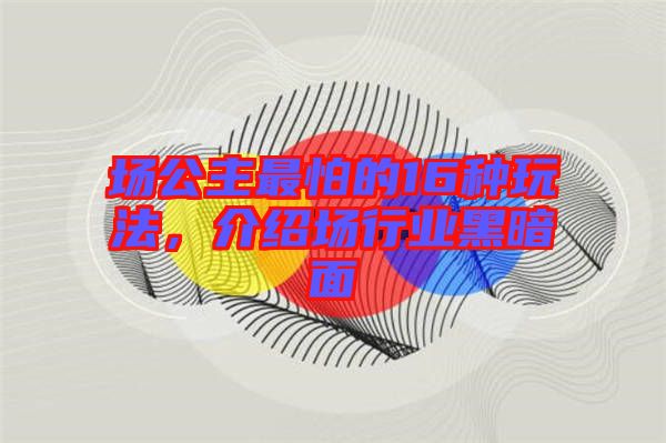 場公主最怕的16種玩法，介紹場行業(yè)黑暗面