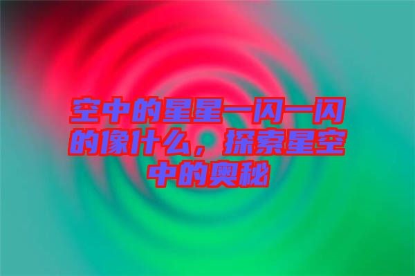 空中的星星一閃一閃的像什么，探索星空中的奧秘