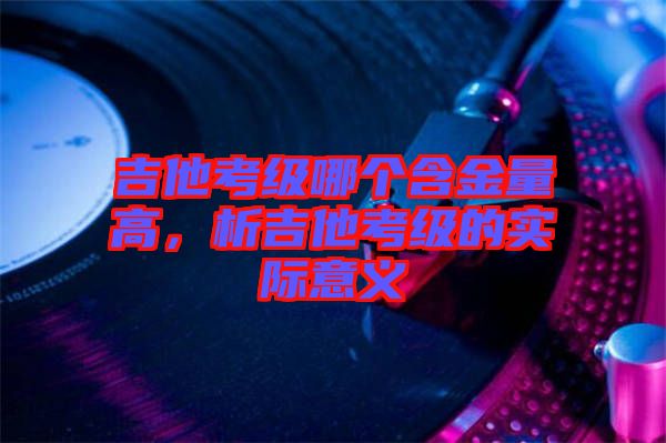 吉他考級哪個含金量高，析吉他考級的實(shí)際意義