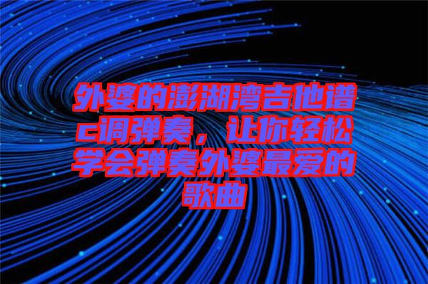 外婆的澎湖灣吉他譜c調(diào)彈奏，讓你輕松學(xué)會(huì)彈奏外婆最愛的歌曲