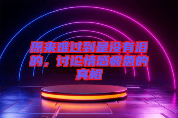 原來難過到是沒有淚的，討論情感疲憊的真相