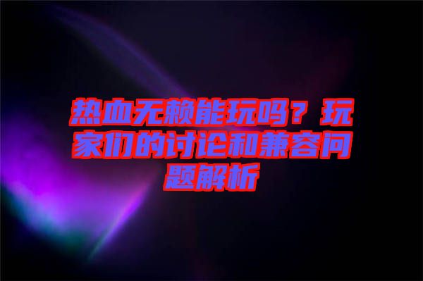熱血無賴能玩嗎？玩家們的討論和兼容問題解析