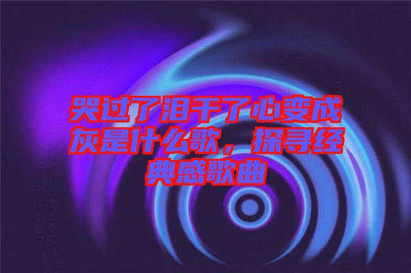 哭過了淚干了心變成灰是什么歌，探尋經(jīng)典感歌曲