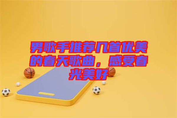 男歌手推薦幾首優(yōu)美的春天歌曲，感受春光美好