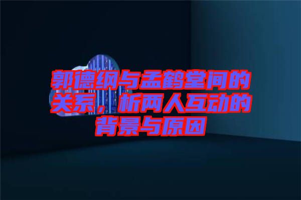 郭德綱與孟鶴堂間的關(guān)系，析兩人互動的背景與原因