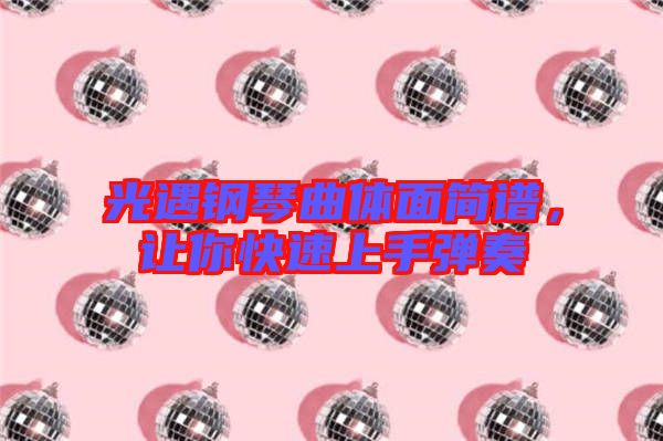 光遇鋼琴曲體面簡(jiǎn)譜，讓你快速上手彈奏