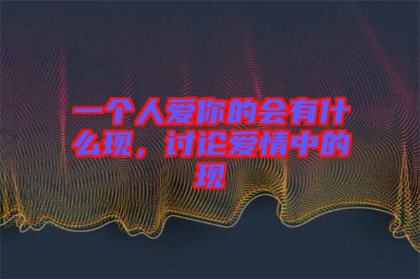 一個(gè)人愛(ài)你的會(huì)有什么現(xiàn)，討論愛(ài)情中的現(xiàn)
