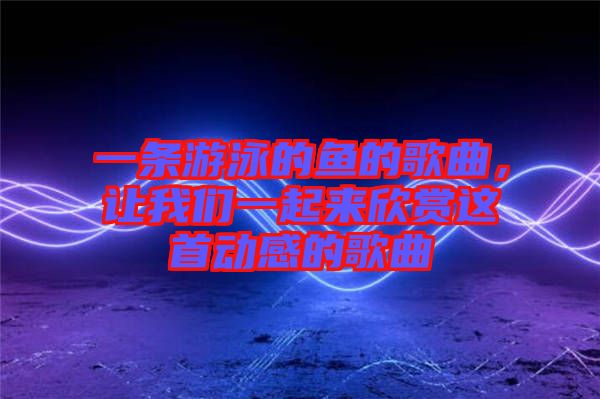 一條游泳的魚的歌曲，讓我們一起來欣賞這首動(dòng)感的歌曲