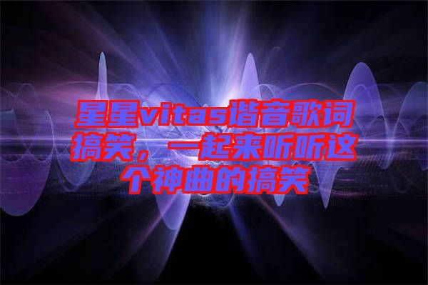 星星vitas諧音歌詞搞笑，一起來聽聽這個(gè)神曲的搞笑