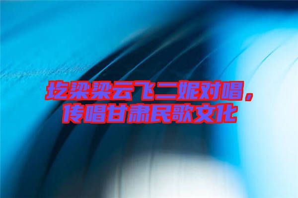 圪梁梁云飛二妮對唱，傳唱甘肅民歌文化
