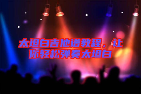 太坦白吉他譜教程，讓你輕松彈奏太坦白