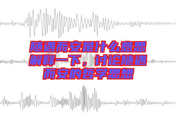 隨遇而安是什么意思解釋一下，討論隨遇而安的哲學(xué)思想