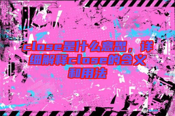 close是什么意思，詳細解釋close的含義和用法