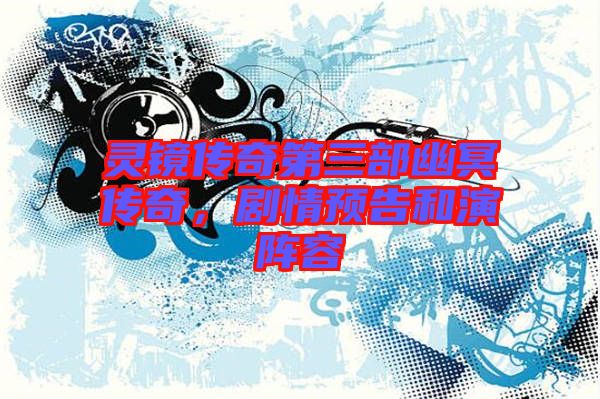 靈鏡傳奇第三部幽冥傳奇，劇情預(yù)告和演陣容