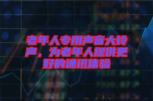 老年人專(zhuān)用聲音大鈴聲，為老年人提供更好的通訊體驗(yàn)