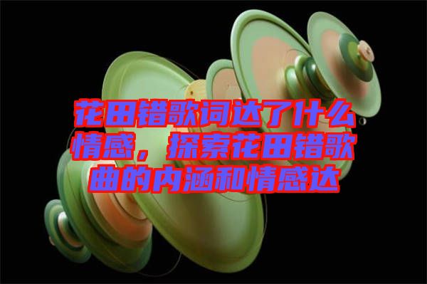 花田錯(cuò)歌詞達(dá)了什么情感，探索花田錯(cuò)歌曲的內(nèi)涵和情感達(dá)