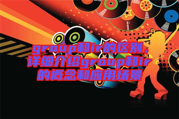 group和ir的區(qū)別，詳細介紹group和ir的概念和應(yīng)用場景