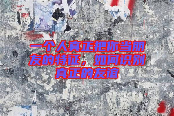 一個(gè)人真正把你當(dāng)朋友的特征，如何識(shí)別真正的友誼