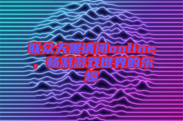 聯(lián)眾天黑請(qǐng)閉online，暢游游戲世界的樂(lè)趣