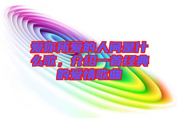 愛你所愛的人間是什么歌，介紹一首經(jīng)典的愛情歌曲