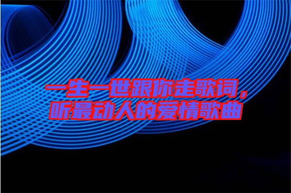 一生一世跟你走歌詞，聽(tīng)最動(dòng)人的愛(ài)情歌曲