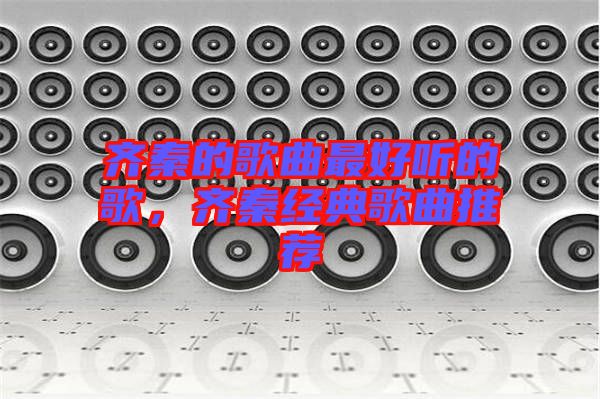 齊秦的歌曲最好聽的歌，齊秦經(jīng)典歌曲推薦
