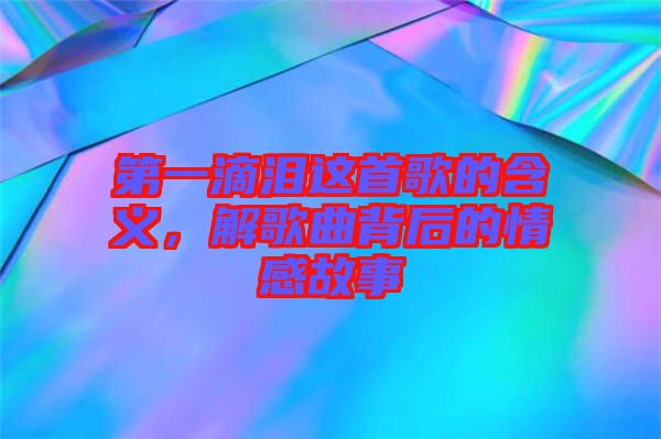 第一滴淚這首歌的含義，解歌曲背后的情感故事