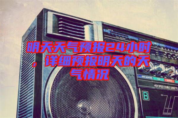 明天天氣預(yù)報24小時，詳細預(yù)報明天的天氣情況