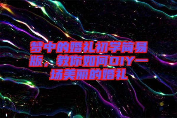 夢中的婚禮初學(xué)簡易版，教你如何DIY一場美麗的婚禮