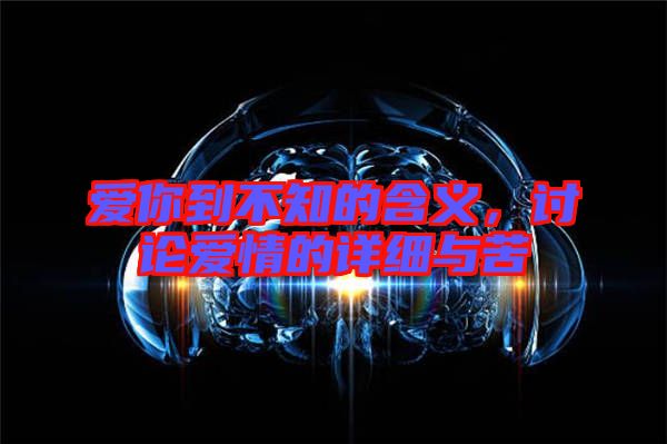 愛你到不知的含義，討論愛情的詳細與苦