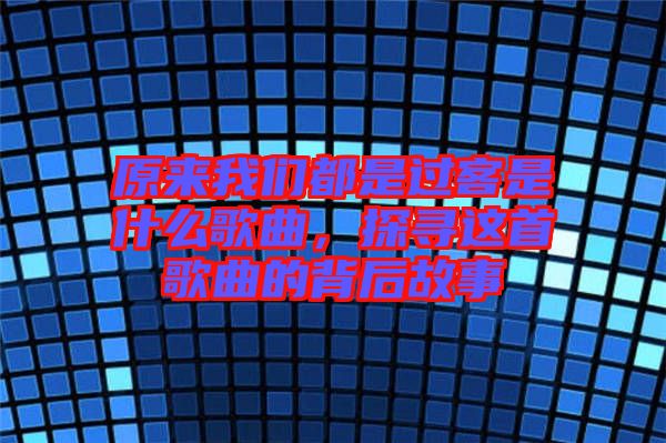 原來(lái)我們都是過(guò)客是什么歌曲，探尋這首歌曲的背后故事