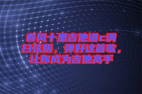 春風(fēng)十里吉他譜c調(diào)掃弦版，彈好這首歌，讓你成為吉他高手