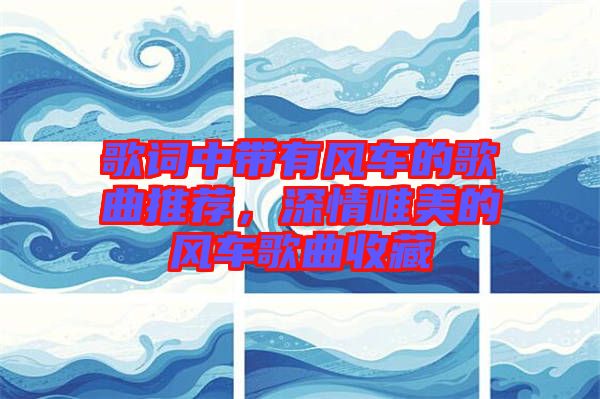 歌詞中帶有風(fēng)車(chē)的歌曲推薦，深情唯美的風(fēng)車(chē)歌曲收藏
