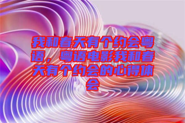 我和春天有個(gè)約會(huì)粵語，粵語電影我和春天有個(gè)約會(huì)的心得體會(huì)