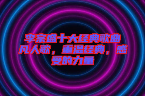 李宗盛十大經(jīng)典歌曲凡人歌，重溫經(jīng)典，感受的力量