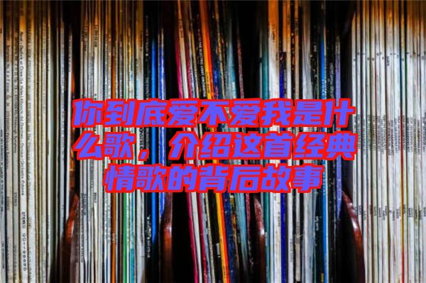 你到底愛(ài)不愛(ài)我是什么歌，介紹這首經(jīng)典情歌的背后故事