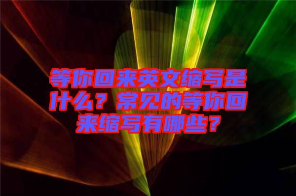 等你回來(lái)英文縮寫是什么？常見(jiàn)的等你回來(lái)縮寫有哪些？