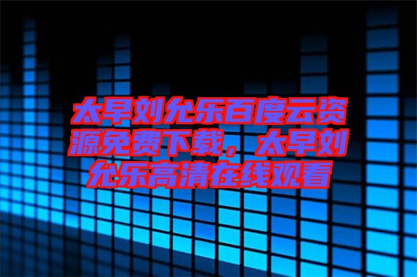 太早劉允樂百度云資源免費下載，太早劉允樂高清在線觀看