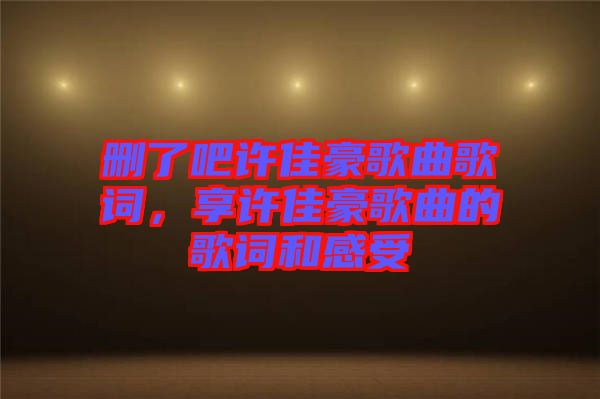刪了吧許佳豪歌曲歌詞，享許佳豪歌曲的歌詞和感受