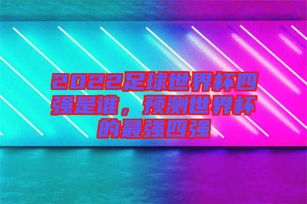 2022足球世界杯四強(qiáng)是誰，預(yù)測(cè)世界杯的最強(qiáng)四強(qiáng)