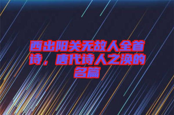 西出陽關無故人全首詩，唐代詩人之渙的名篇