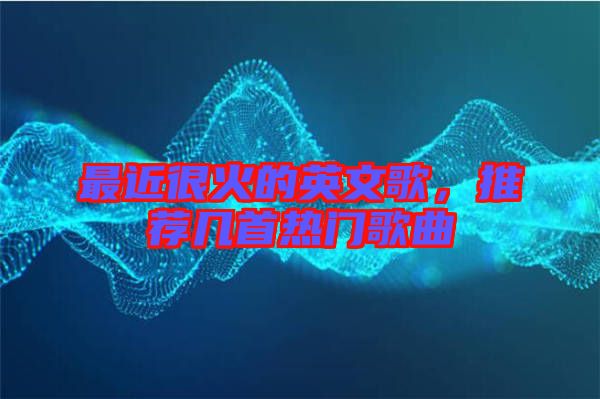 最近很火的英文歌，推薦幾首熱門(mén)歌曲