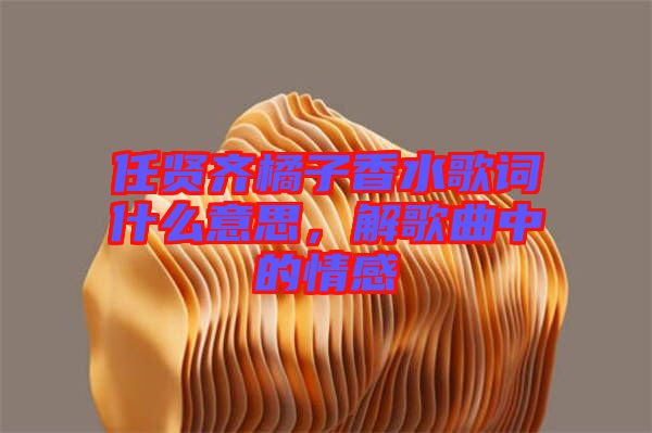 任賢齊橘子香水歌詞什么意思，解歌曲中的情感
