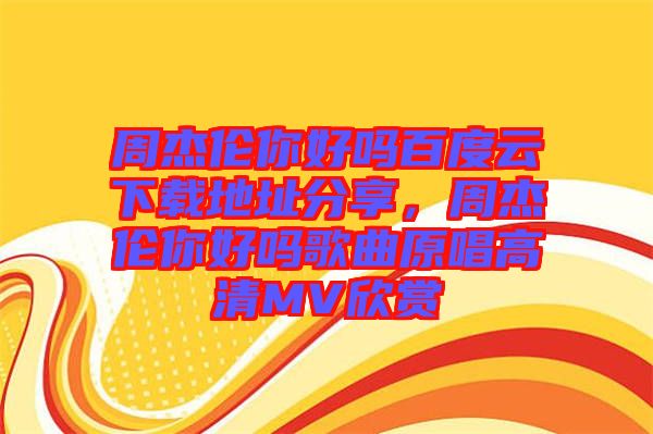 周杰倫你好嗎百度云下載地址分享，周杰倫你好嗎歌曲原唱高清MV欣賞