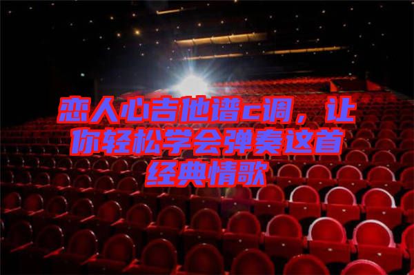 戀人心吉他譜c調(diào)，讓你輕松學(xué)會(huì)彈奏這首經(jīng)典情歌
